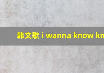 韩文歌 i wanna know know